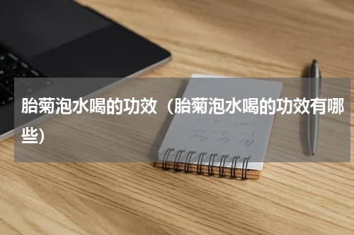 胎菊泡水喝的功效（胎菊泡水喝的功效有哪些）