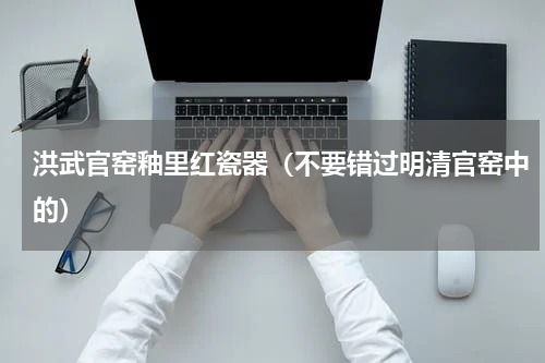 洪武官窑釉里红瓷器（不要错过明清官窑中的）