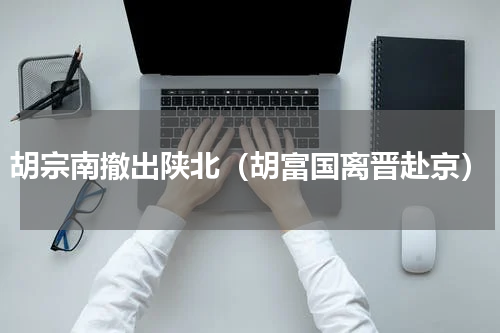 胡宗南撤出陕北（胡富国离晋赴京）