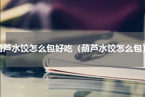 葫芦水饺怎么包好吃（葫芦水饺怎么包）