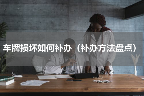 车牌损坏如何补办（补办方法盘点）