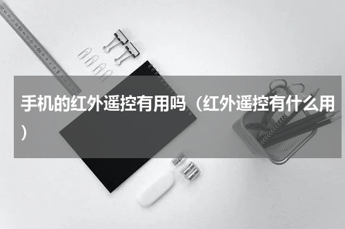 手机的红外遥控有用吗（红外遥控有什么用）