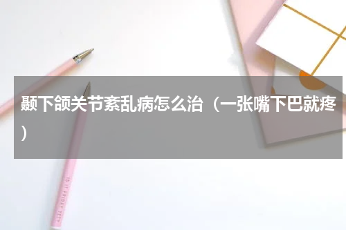 颞下颌关节紊乱病怎么治（一张嘴下巴就疼）