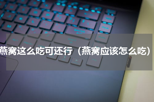 燕窝这么吃可还行（燕窝应该怎么吃）