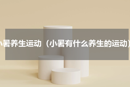 小暑养生运动（小暑有什么养生的运动）