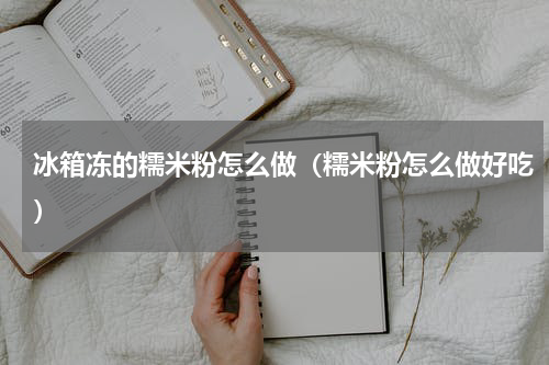 冰箱冻的糯米粉怎么做（糯米粉怎么做好吃）