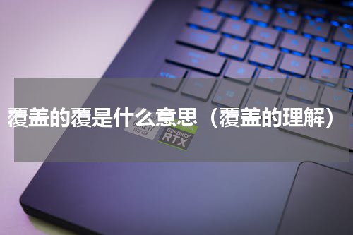 覆盖的覆是什么意思（覆盖的理解）