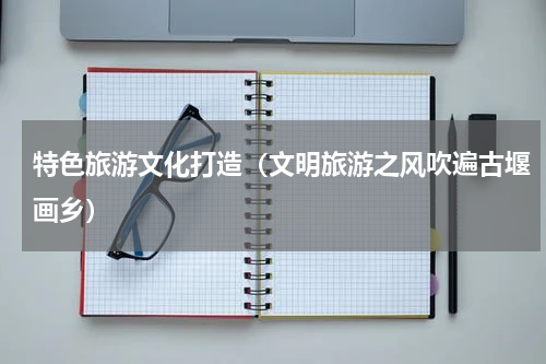 特色旅游文化打造（文明旅游之风吹遍古堰画乡）