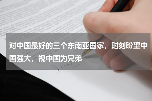 对中国最好的三个东南亚国家，时刻盼望中国强大，视中国为兄弟