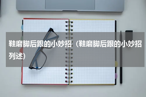 鞋磨脚后跟的小妙招（鞋磨脚后跟的小妙招列述）