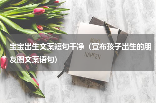 宝宝出生文案短句干净（宣布孩子出生的朋友圈文案语句）