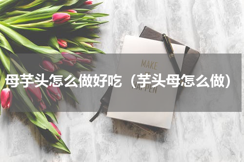 母芋头怎么做好吃（芋头母怎么做）