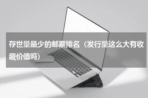 存世量最少的邮票排名（发行量这么大有收藏价值吗）