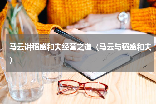 马云讲稻盛和夫经营之道（马云与稻盛和夫）