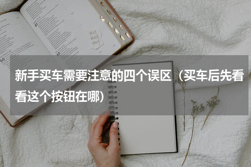 新手买车需要注意的四个误区（买车后先看看这个按钮在哪）