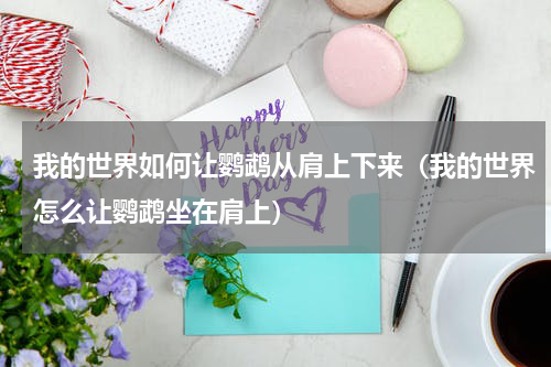 我的世界如何让鹦鹉从肩上下来（我的世界怎么让鹦鹉坐在肩上）