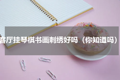 客厅挂琴棋书画刺绣好吗（你知道吗）