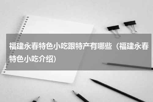 福建永春特色小吃跟特产有哪些（福建永春特色小吃介绍）