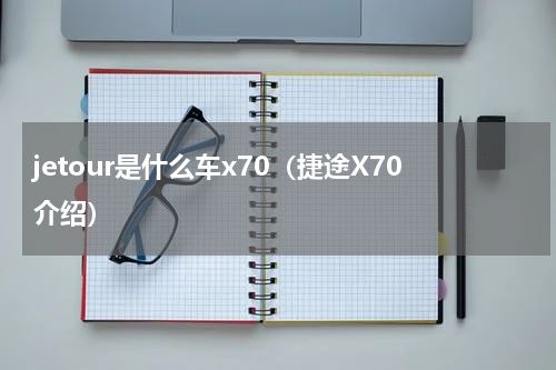 jetour是什么车x70（捷途X70介绍）