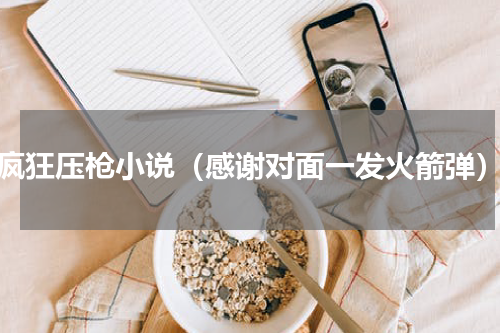 疯狂压枪小说（感谢对面一发火箭弹）