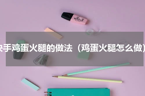 快手鸡蛋火腿的做法（鸡蛋火腿怎么做）