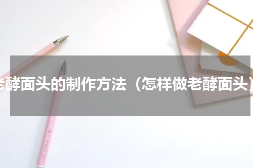 老酵面头的制作方法（怎样做老酵面头）