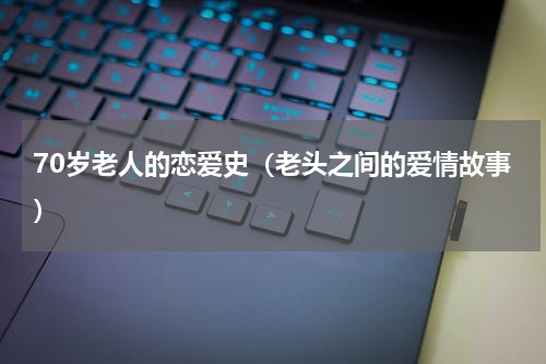 70岁老人的恋爱史（老头之间的爱情故事）