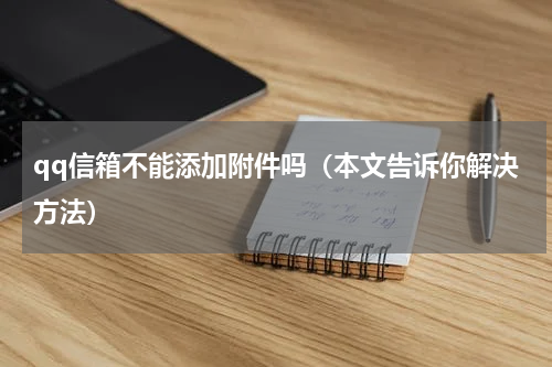 qq信箱不能添加附件吗（本文告诉你解决方法）
