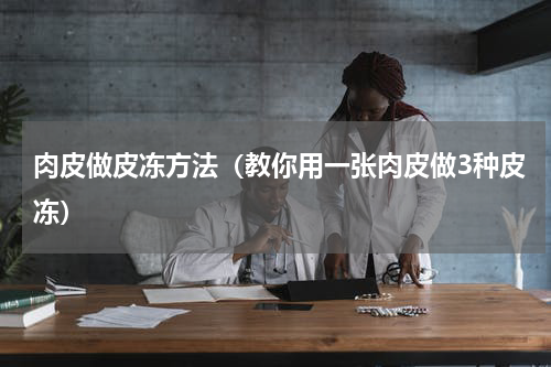 肉皮做皮冻方法（教你用一张肉皮做3种皮冻）