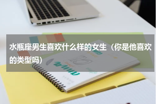 水瓶座男生喜欢什么样的女生（你是他喜欢的类型吗）