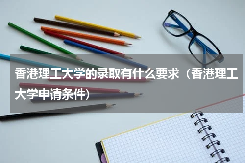 香港理工大学的录取有什么要求（香港理工大学申请条件）