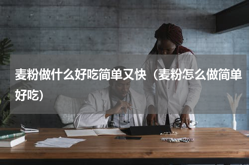 麦粉做什么好吃简单又快（麦粉怎么做简单好吃）