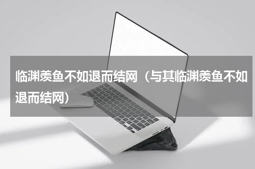 临渊羡鱼不如退而结网（与其临渊羡鱼不如退而结网）
