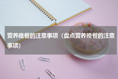 营养晚餐的注意事项（盘点营养晚餐的注意事项）