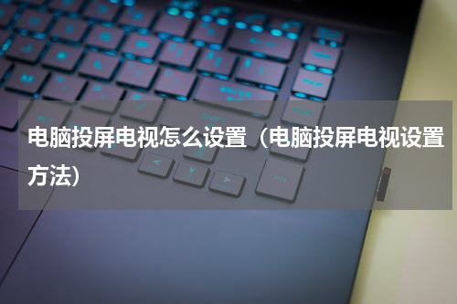 电脑投屏电视怎么设置（电脑投屏电视设置方法）