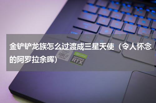 金铲铲龙族怎么过渡成三星天使（令人怀念的阿罗拉余晖）