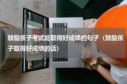 鼓励孩子考试能取得好成绩的句子（鼓励孩子取得好成绩的话）
