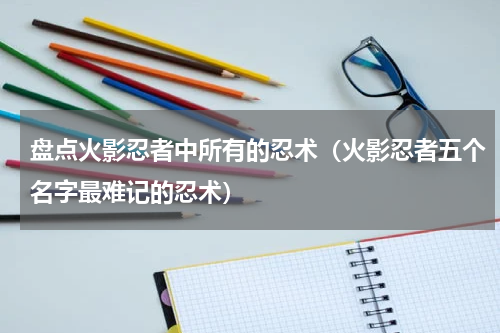 盘点火影忍者中所有的忍术（火影忍者五个名字最难记的忍术）