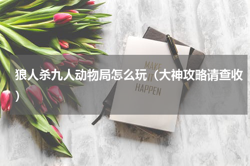 狼人杀九人动物局怎么玩（大神攻略请查收）