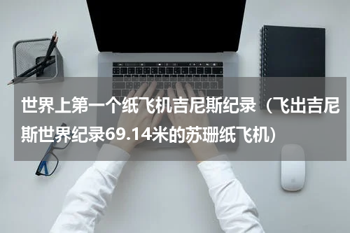 世界上第一个纸飞机吉尼斯纪录（飞出吉尼斯世界纪录69.14米的苏珊纸飞机）