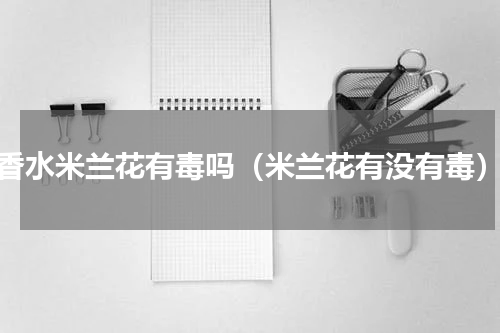 香水米兰花有毒吗（米兰花有没有毒）