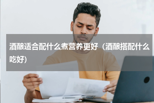 酒酿适合配什么煮营养更好（酒酿搭配什么吃好）