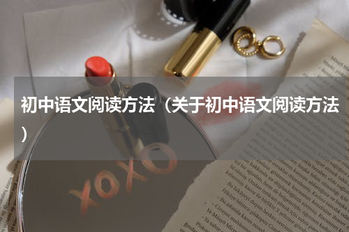 初中语文阅读方法（关于初中语文阅读方法）
