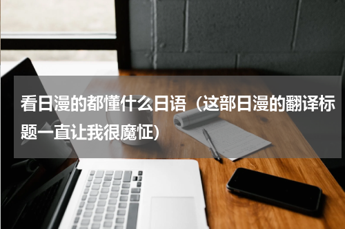 看日漫的都懂什么日语（这部日漫的翻译标题一直让我很魔怔）