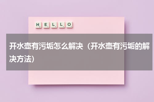 开水壶有污垢怎么解决（开水壶有污垢的解决方法）