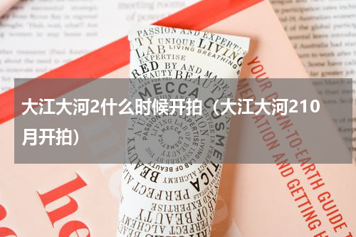 大江大河2什么时候开拍（大江大河210月开拍）