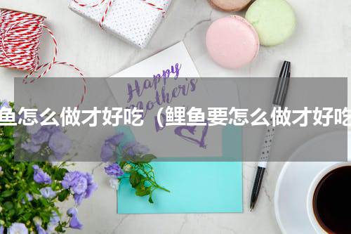 鲤鱼怎么做才好吃（鲤鱼要怎么做才好吃）