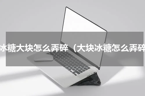 黄冰糖大块怎么弄碎（大块冰糖怎么弄碎）
