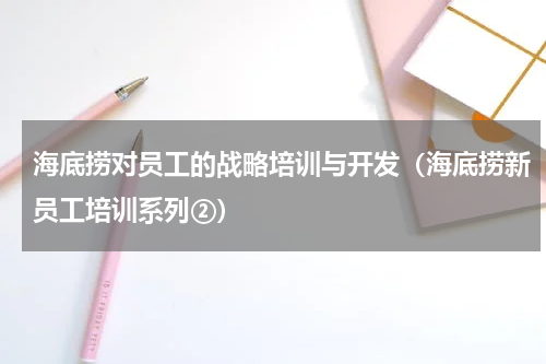 海底捞对员工的战略培训与开发（海底捞新员工培训系列②）