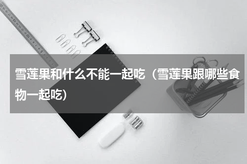 雪莲果和什么不能一起吃（雪莲果跟哪些食物一起吃）